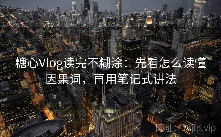 糖心Vlog读完不糊涂：先看怎么读懂因果词，再用笔记式讲法