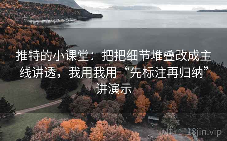 推特的小课堂:把把细节堆叠改成主线讲透,我用我用“先标注再归纳”讲演示 推特的小课堂:把把细节堆叠改成主线讲透,我用我用“先标注再归纳”讲演示