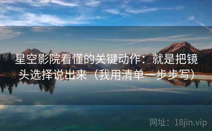 星空影院看懂的关键动作：就是把镜头选择说出来（我用清单一步步写）