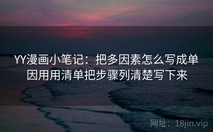 YY漫画小笔记:把多因素怎么写成单因用用清单把步骤列清楚写下来 YY漫画小笔记:把多因素怎么写成单因用用清单把步骤列清楚写下来