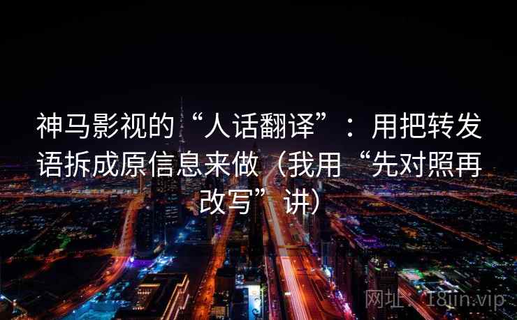 神马影视的“人话翻译”:用把转发语拆成原信息来做(我用“先对照再改写”讲) 神马影视的“人话翻译”:用把转发语拆成原信息来做(我用“先对照再改写”讲)
