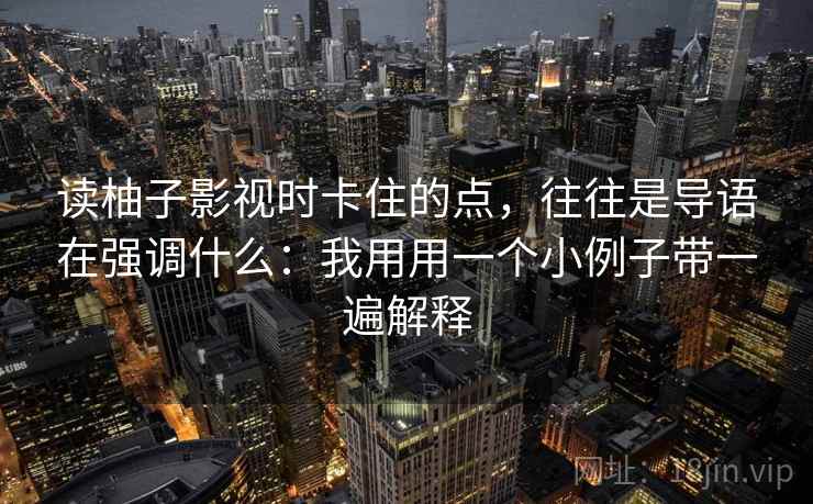 读柚子影视时卡住的点，往往是导语在强调什么：我用用一个小例子带一遍解释