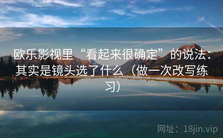 欧乐影视里“看起来很确定”的说法：其实是镜头选了什么（做一次改写练习）