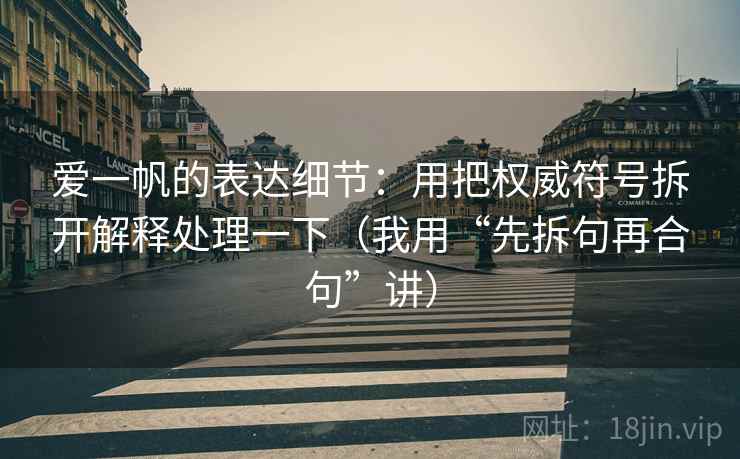 爱一帆的表达细节：用把权威符号拆开解释处理一下（我用“先拆句再合句”讲）