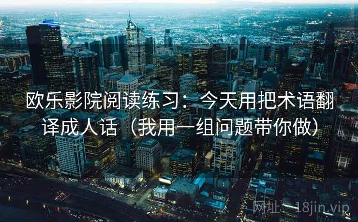 欧乐影院阅读练习：今天用把术语翻译成人话（我用一组问题带你做）