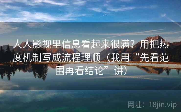 人人影视里信息看起来很满？用把热度机制写成流程理顺（我用“先看范围再看结论”讲）