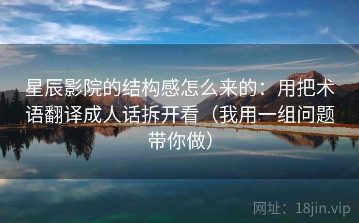 星辰影院的结构感怎么来的：用把术语翻译成人话拆开看（我用一组问题带你做）