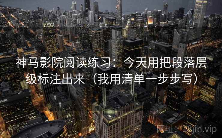 神马影院阅读练习：今天用把段落层级标注出来（我用清单一步步写）