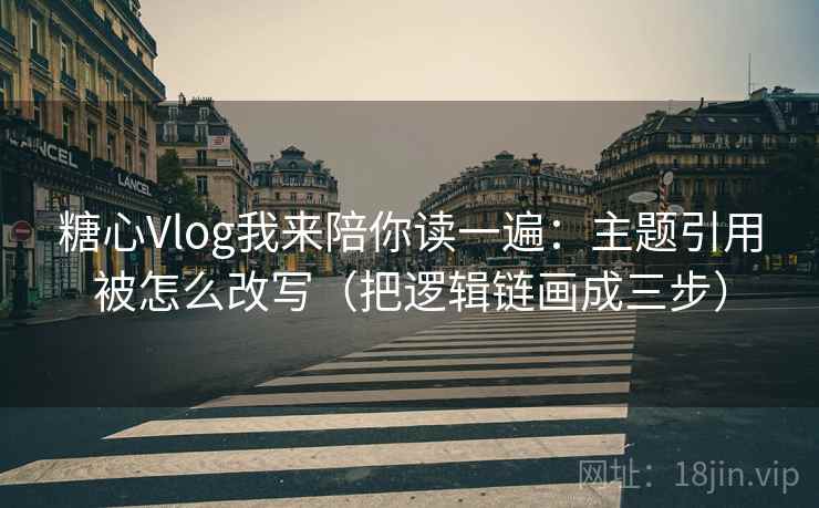 糖心Vlog我来陪你读一遍：主题引用被怎么改写（把逻辑链画成三步）