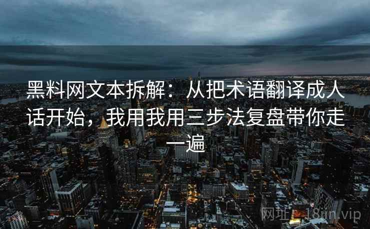 黑料网文本拆解：从把术语翻译成人话开始，我用我用三步法复盘带你走一遍