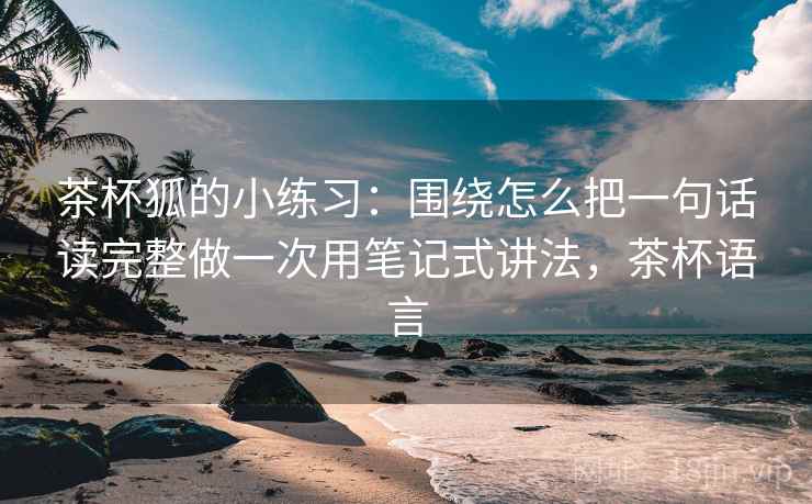 茶杯狐的小练习：围绕怎么把一句话读完整做一次用笔记式讲法，茶杯语言