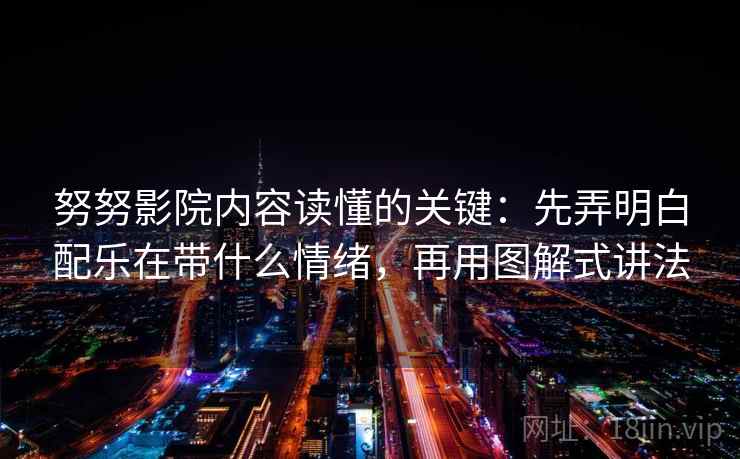 努努影院内容读懂的关键：先弄明白配乐在带什么情绪，再用图解式讲法