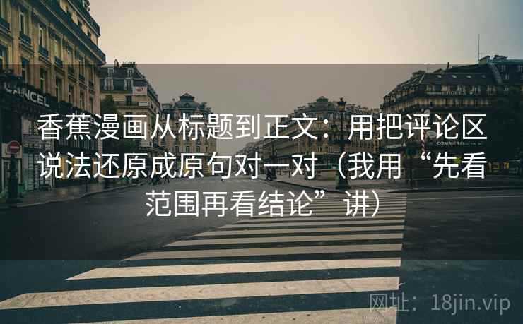 香蕉漫画从标题到正文：用把评论区说法还原成原句对一对（我用“先看范围再看结论”讲）
