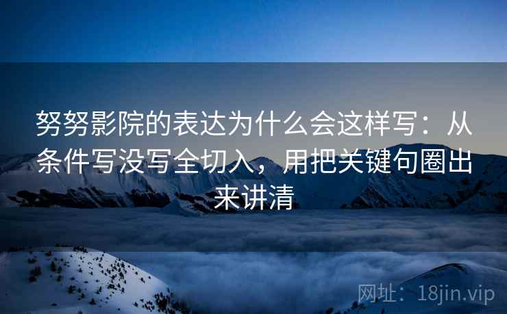 努努影院的表达为什么会这样写：从条件写没写全切入，用把关键句圈出来讲清