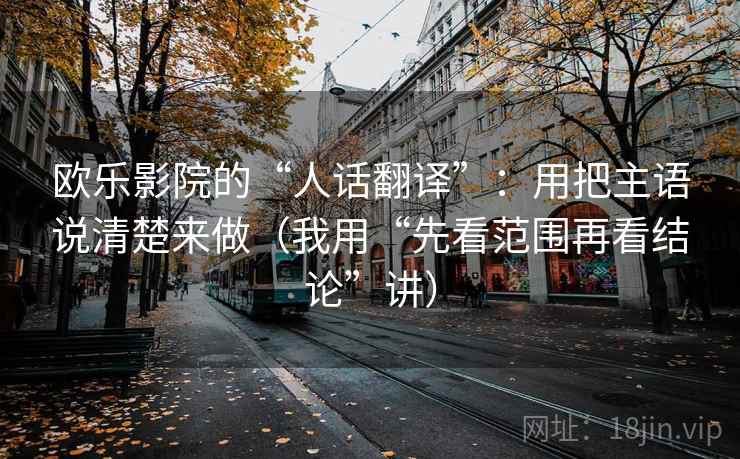 欧乐影院的“人话翻译”：用把主语说清楚来做（我用“先看范围再看结论”讲）