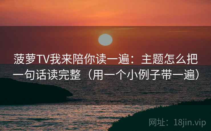 菠萝TV我来陪你读一遍：主题怎么把一句话读完整（用一个小例子带一遍）