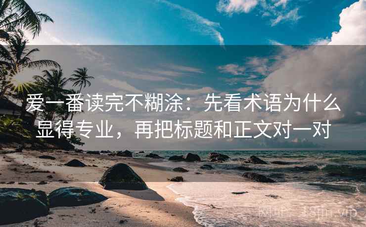 爱一番读完不糊涂：先看术语为什么显得专业，再把标题和正文对一对