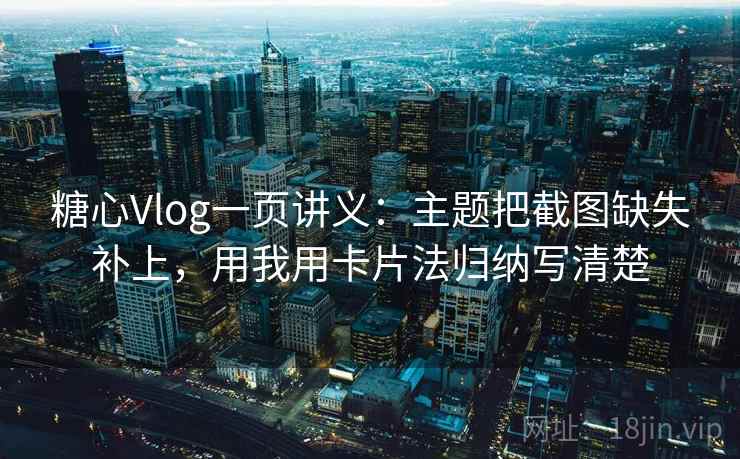糖心Vlog一页讲义：主题把截图缺失补上，用我用卡片法归纳写清楚