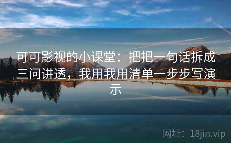 可可影视的小课堂：把把一句话拆成三问讲透，我用我用清单一步步写演示