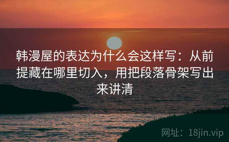 韩漫屋的表达为什么会这样写：从前提藏在哪里切入，用把段落骨架写出来讲清