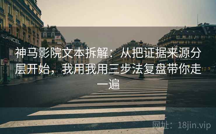神马影院文本拆解：从把证据来源分层开始，我用我用三步法复盘带你走一遍