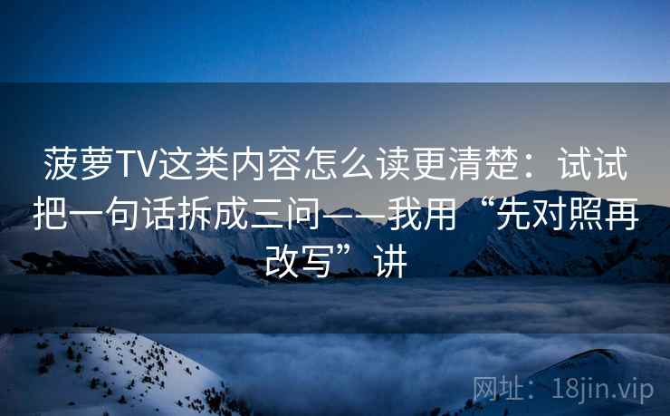 菠萝TV这类内容怎么读更清楚：试试把一句话拆成三问——我用“先对照再改写”讲